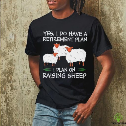 Yes I do have a retirement plan I plan on raising sheep hoodie, sweater, longsleeve, shirt v-neck, t-shirt