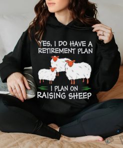 Yes I do have a retirement plan I plan on raising sheep hoodie, sweater, longsleeve, shirt v-neck, t-shirt