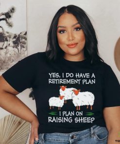 Yes I do have a retirement plan I plan on raising sheep hoodie, sweater, longsleeve, shirt v-neck, t-shirt