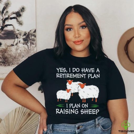 Yes I do have a retirement plan I plan on raising sheep hoodie, sweater, longsleeve, shirt v-neck, t-shirt