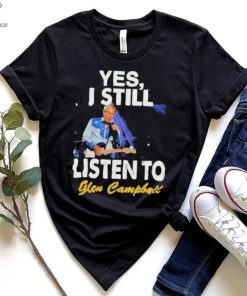 Yes I still listen to Glen Campbell shirt 1 Yes I still listen to Glen Campbell shirt