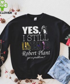 Yes I still listen to Robert Plant got a problem Unisex Classic T Shirt Hoodie Sweatshirt