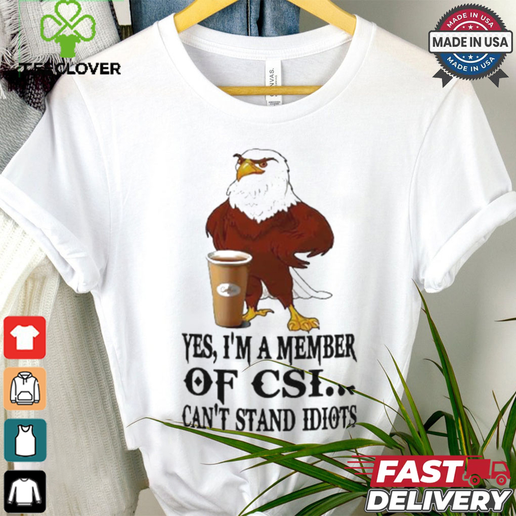 Yes I’m A Member Of Csi Eagle Can’t Stand Idiots T shirt Yes I’m A Member Of Csi Eagle Can’t Stand Idiots T shirt