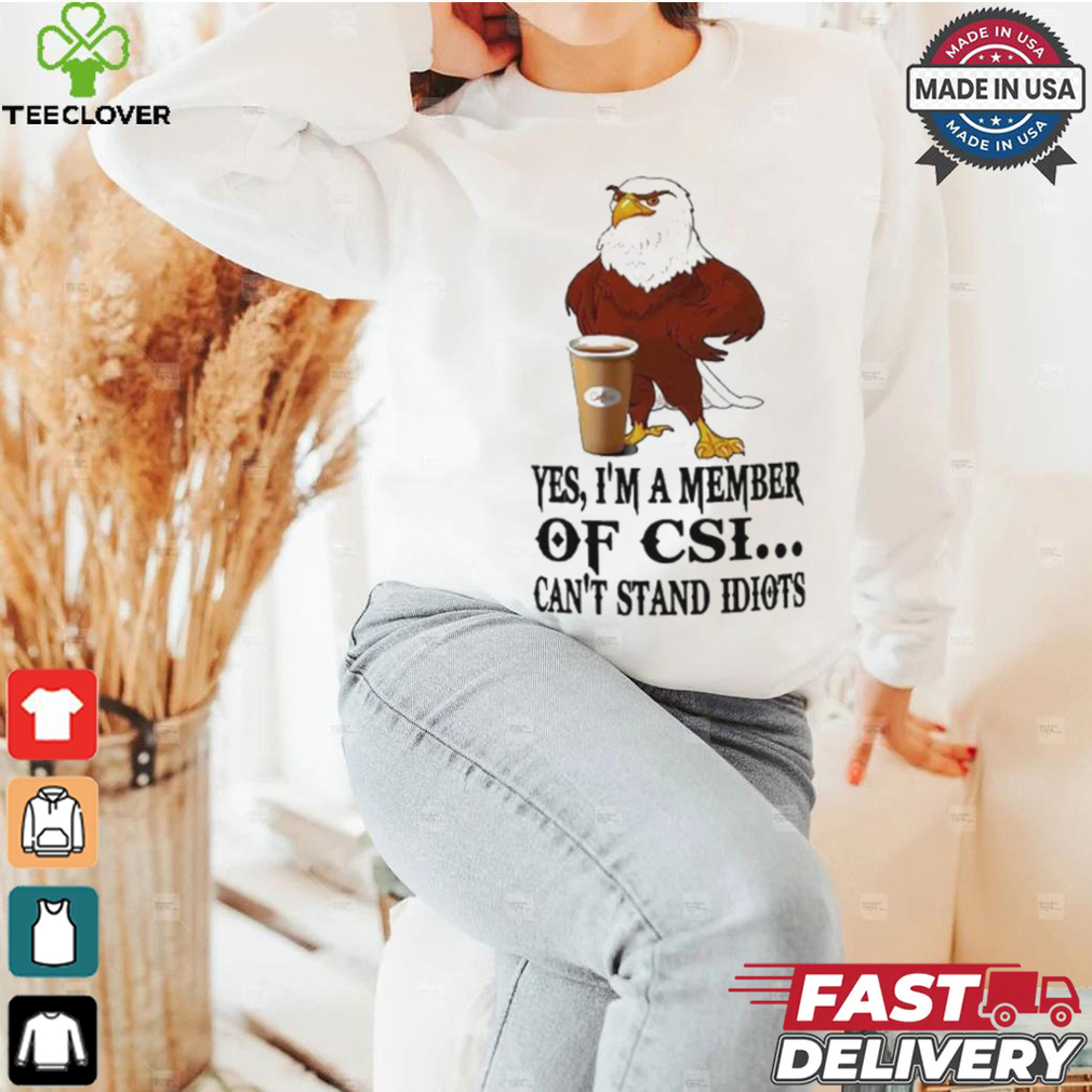 Yes I’m A Member Of Csi Eagle Can’t Stand Idiots T shirt Yes I’m A Member Of Csi Eagle Can’t Stand Idiots T shirt