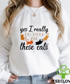 Yes i really do need all these cats hoodie, sweater, longsleeve, shirt v-neck, t-shirt