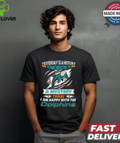 Yesterday Is History Tomorrow Is A Mystery Today I’m Happy With The Dolphins Shirt