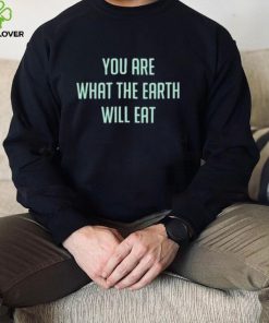 You Are What The Earth Will Eat Shirt