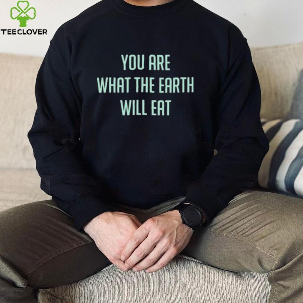 You Are What The Earth Will Eat Shirt You Are What The Earth Will Eat Shirt
