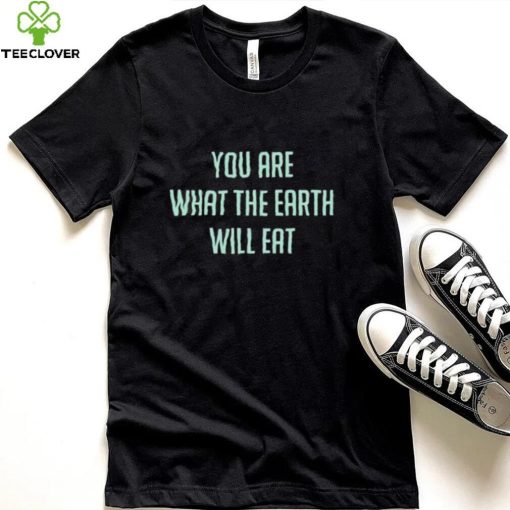 You Are What The Earth Will Eat Shirt