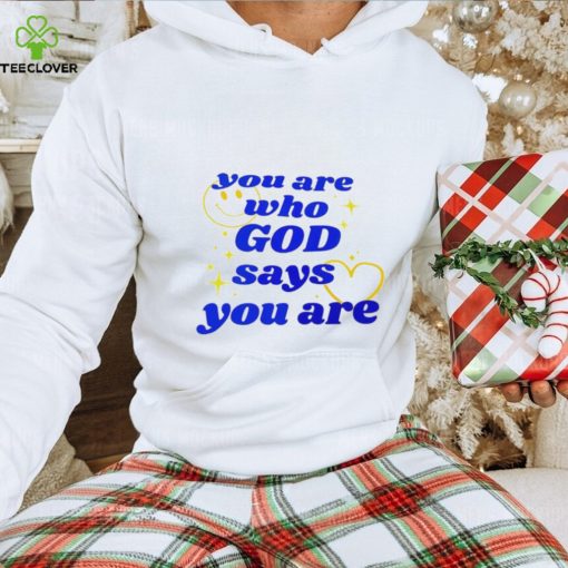 You Are Who God Says You Are hoodie, sweater, longsleeve, shirt v-neck, t-shirt