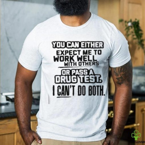 You Can Either Expect Me To Work Well With Others Or Pass A Drus Test I Can’t Do Both Shirt