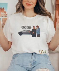 You Can Go Fuck Yourself So Hard In This Bad Boy Shirt
