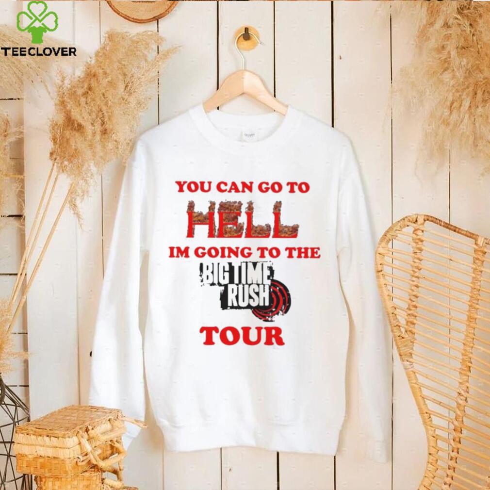 You Can Go To Hell I’m Going To The Big Time Rush Tour Shirt You Can Go To Hell I’m Going To The Big Time Rush Tour Shirt
