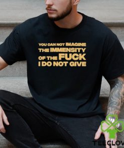 You Can Not Imagine The Immensity Of The Fuck I Do Not Give Shirt