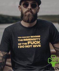 You Can Not Imagine The Immensity Of The Fuck I Do Not Give Shirt 1 You Can Not Imagine The Immensity Of The Fuck I Do Not Give Shirt