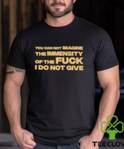 You Can Not Imagine The Immensity Of The Fuck I Do Not Give Shirt 3 You Can Not Imagine The Immensity Of The Fuck I Do Not Give Shirt