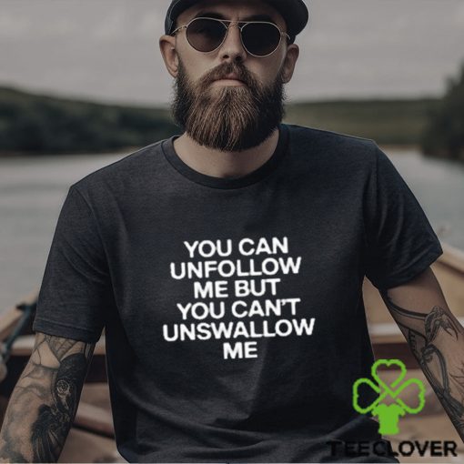 You Can Unfollow Me But You Can’t Unswallow Me shirt