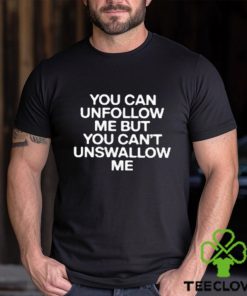 You Can Unfollow Me But You Can’t Unswallow Me shirt