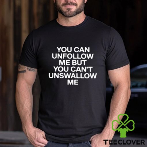 You Can Unfollow Me But You Can’t Unswallow Me shirt