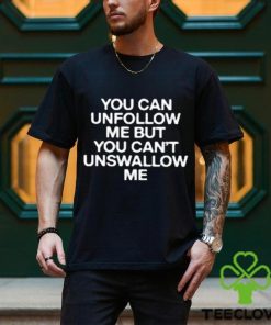 You Can Unfollow Me But You Can’t Unswallow Me shirt