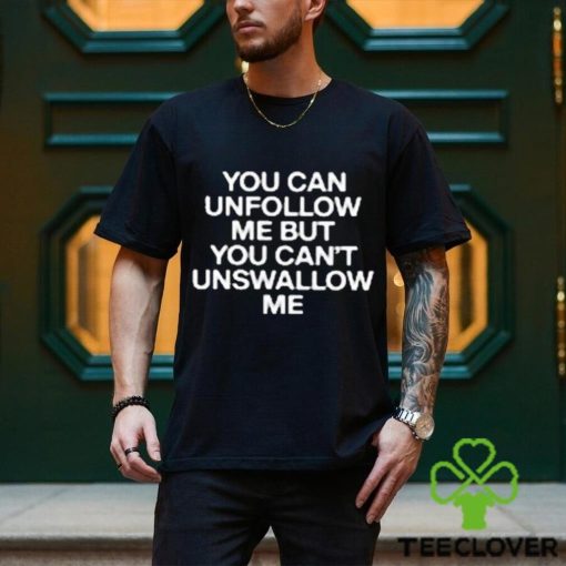 You Can Unfollow Me But You Can’t Unswallow Me shirt