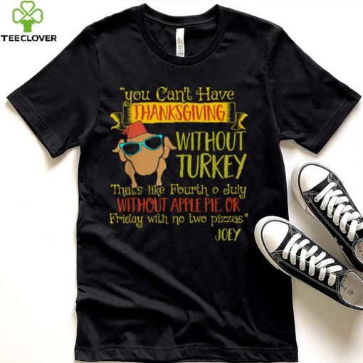 You Can’t Have Without Turkey Joey’s Quote Thanksgiving New Design T Shirt