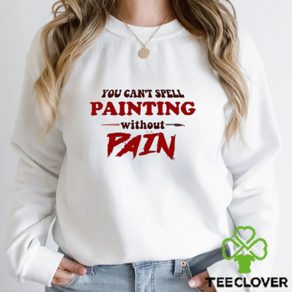 You Can’t Spell Painting Without Pain Shirt You Can’t Spell Painting Without Pain Shirt
