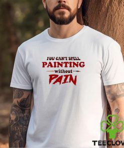 You Can’t Spell Painting Without Pain Shirt 2 You Can’t Spell Painting Without Pain Shirt