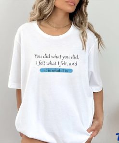 You Did What You Did I Felt What I Felt And It Is What It Is Shirt