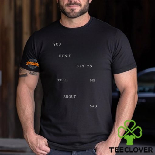 You Don T Get To Tell Me About Sad Shirt