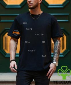 You Don T Get To Tell Me About Sad Shirt