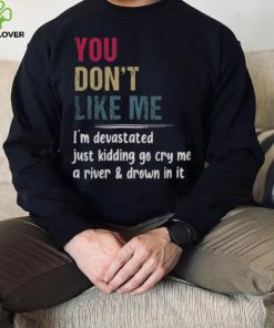 You Don’t Like Me I’m Devastated Just Kidding Go Cry Me A River Shirt