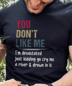 You Don’t Like Me I’m Devastated Just Kidding Go Cry Me A River Shirt