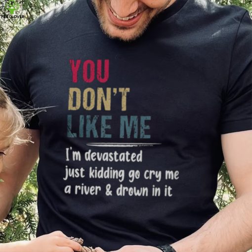 You Don’t Like Me I’m Devastated Just Kidding Go Cry Me A River Shirt