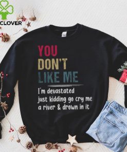 You Don’t Like Me I’m Devastated Just Kidding Go Cry Me A River Shirt