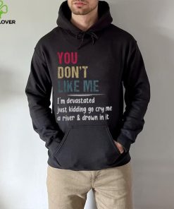 You Don’t Like Me I’m Devastated Just Kidding Go Cry Me A River Shirt