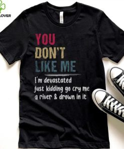 You Don’t Like Me I’m Devastated Just Kidding Go Cry Me A River Shirt