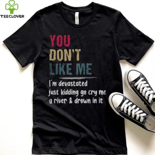 You Don’t Like Me I’m Devastated Just Kidding Go Cry Me A River Shirt