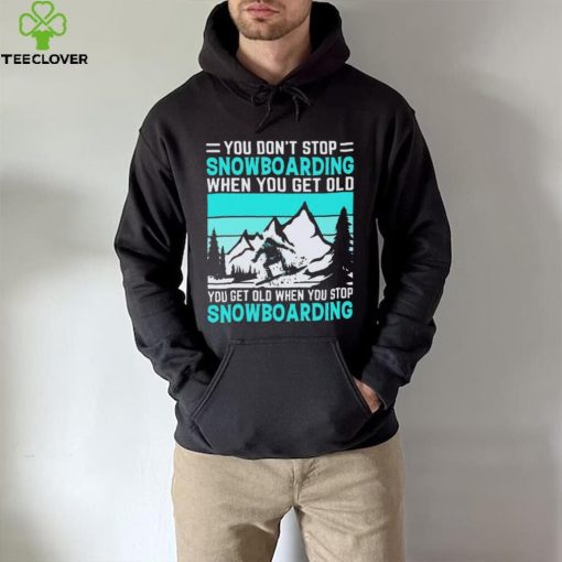 You Don’t Stop Snowboarding When You Get Old You Get Old When You Stop Snowboarding t Shirt