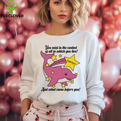 You Exist In The Context Of All In Which You Live Shirt