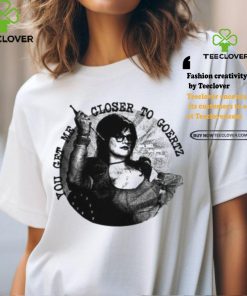 You Get Me Closer To Goertz Shirt 2 You Get Me Closer To Goertz Shirt