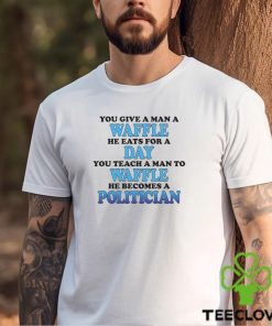 You Give A Man A Waffle He Eats For A Day You Teach A Man To Waffle He Becomes A Politician Shirt