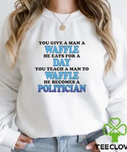 You Give A Man A Waffle He Eats For A Day You Teach A Man To Waffle He Becomes A Politician Shirt