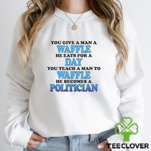 You Give A Man A Waffle He Eats For A Day You Teach A Man To Waffle He Becomes A Politician Shirt