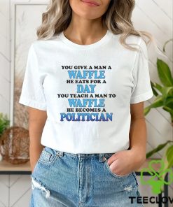 You Give A Man A Waffle He Eats For A Day You Teach A Man To Waffle He Becomes A Politician Shirt