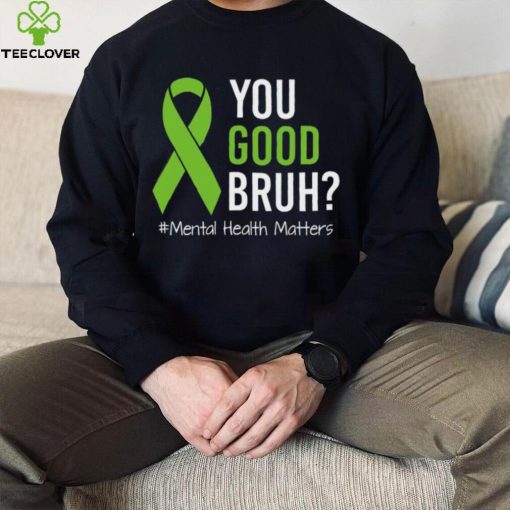 You Good Bruh Mental Health Matters Awareness Green Ribbon T hoodie, sweater, longsleeve, shirt v-neck, t-shirt