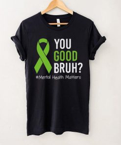 You Good Bruh Mental Health Matters Awareness Green Ribbon T hoodie, sweater, longsleeve, shirt v-neck, t-shirt