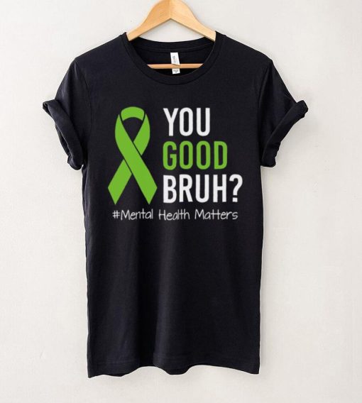 You Good Bruh Mental Health Matters Awareness Green Ribbon T hoodie, sweater, longsleeve, shirt v-neck, t-shirt