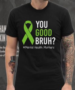 You Good Bruh Mental Health Matters Awareness Green Ribbon T hoodie, sweater, longsleeve, shirt v-neck, t-shirt