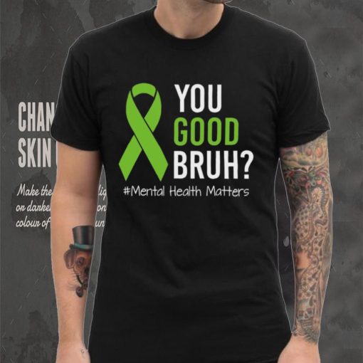 You Good Bruh Mental Health Matters Awareness Green Ribbon T hoodie, sweater, longsleeve, shirt v-neck, t-shirt